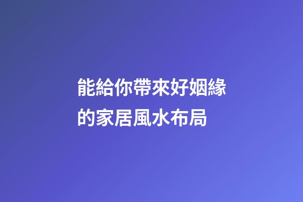 能給你帶來好姻緣的家居風水布局