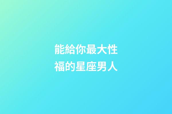 能給你最大性福的星座男人