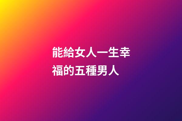能給女人一生幸福的五種男人