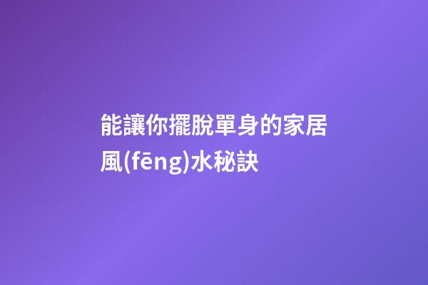 能讓你擺脫單身的家居風(fēng)水秘訣