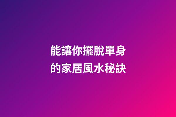 能讓你擺脫單身的家居風水秘訣
