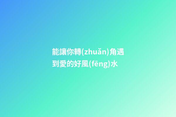 能讓你轉(zhuǎn)角遇到愛的好風(fēng)水