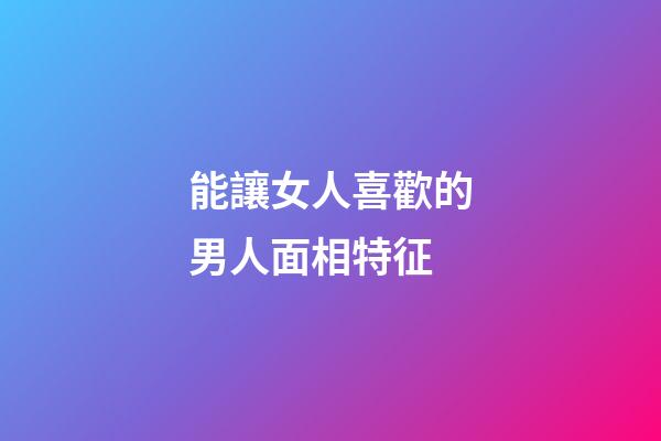 能讓女人喜歡的男人面相特征
