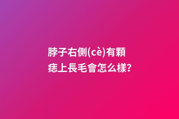 脖子右側(cè)有顆痣上長毛會怎么樣？