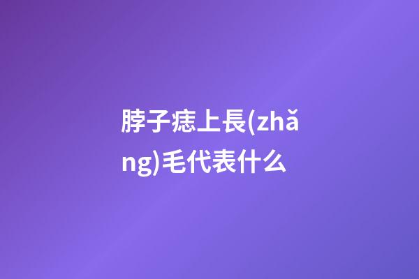 脖子痣上長(zhǎng)毛代表什么