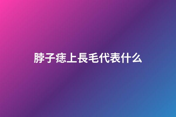 脖子痣上長毛代表什么