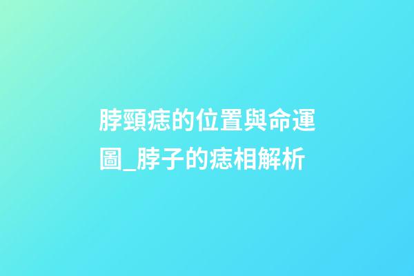 脖頸痣的位置與命運圖_脖子的痣相解析
