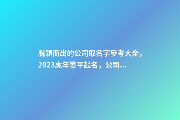 脫穎而出的公司取名字參考大全，2023虎年晏平起名，公司起名-第1張-公司起名-玄機派