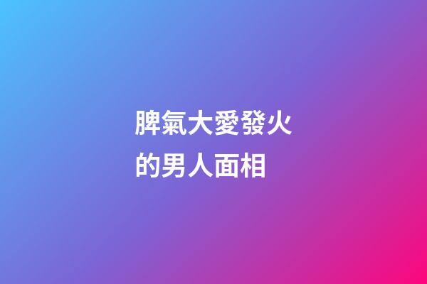脾氣大愛發火的男人面相