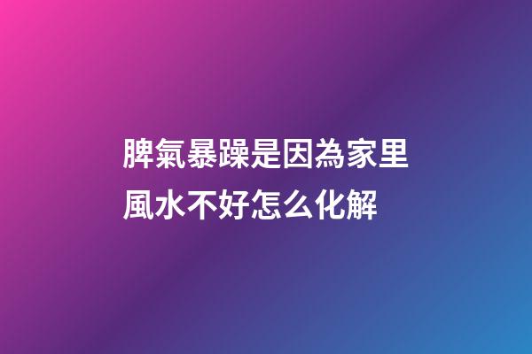 脾氣暴躁是因為家里風水不好怎么化解