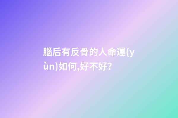 腦后有反骨的人命運(yùn)如何,好不好？