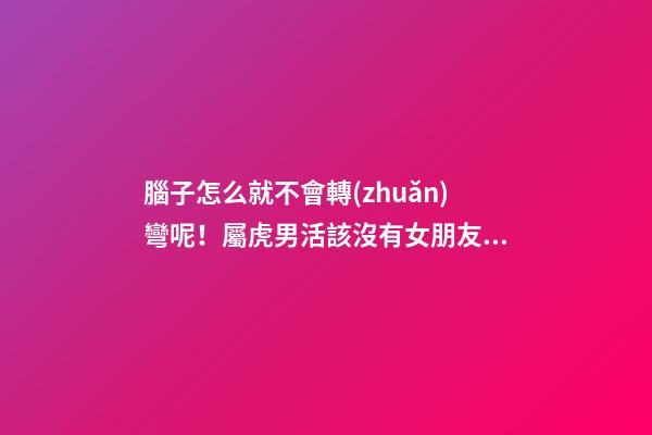 腦子怎么就不會轉(zhuǎn)彎呢！屬虎男活該沒有女朋友系列