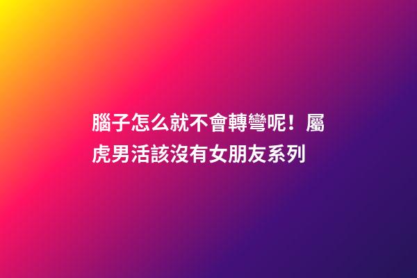 腦子怎么就不會轉彎呢！屬虎男活該沒有女朋友系列