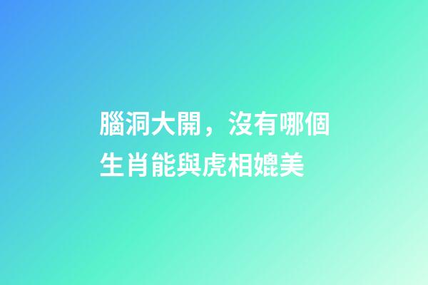 腦洞大開，沒有哪個生肖能與虎相媲美