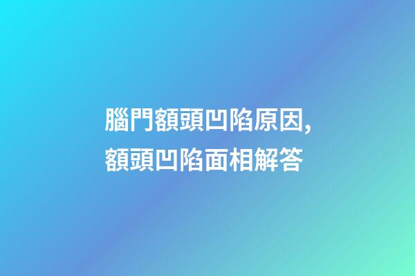 腦門額頭凹陷原因,額頭凹陷面相解答