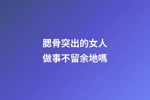 腮骨突出的女人做事不留余地嗎