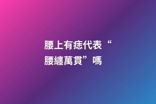 腰上有痣代表“腰纏萬貫”嗎