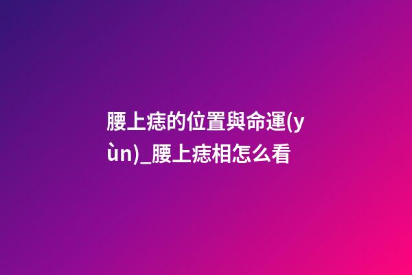 腰上痣的位置與命運(yùn)_腰上痣相怎么看