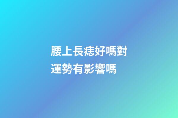 腰上長痣好嗎?對運勢有影響嗎