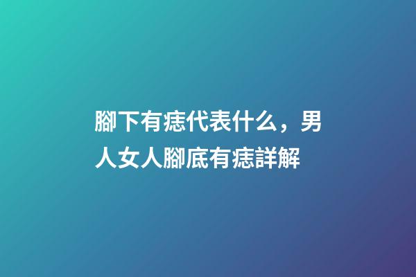 腳下有痣代表什么，男人女人腳底有痣詳解