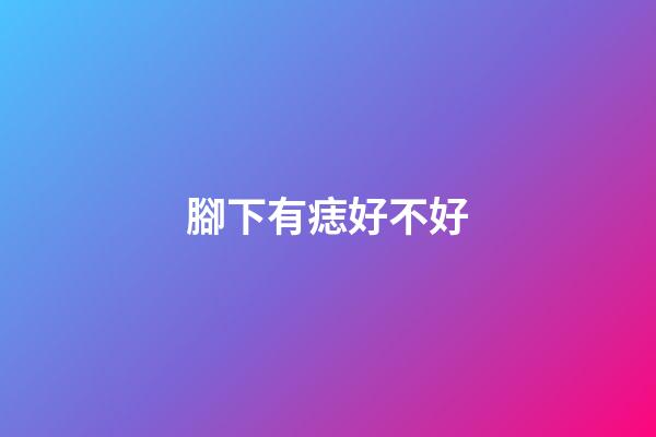 腳下有痣好不好