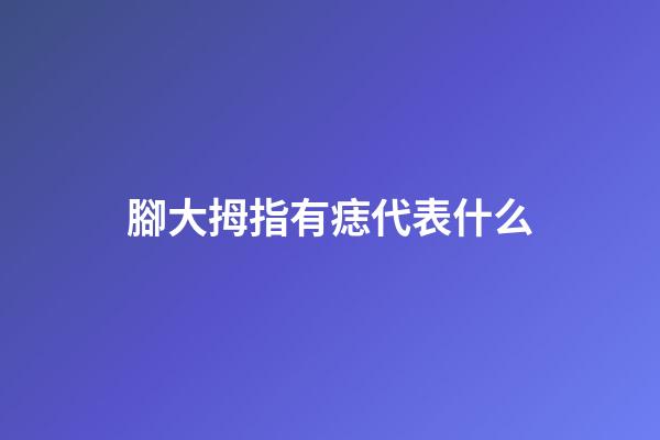 腳大拇指有痣代表什么