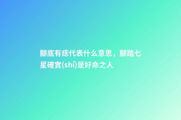 腳底有痣代表什么意思，腳踏七星確實(shí)是好命之人