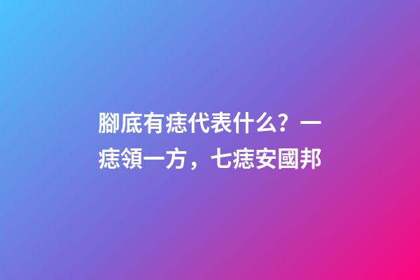 腳底有痣代表什么？一痣領一方，七痣安國邦