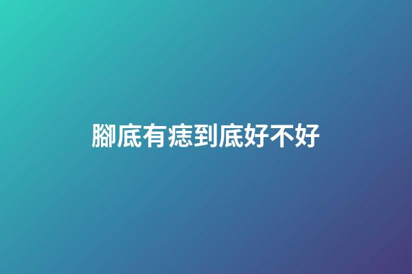 腳底有痣到底好不好