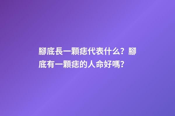 腳底長一顆痣代表什么？腳底有一顆痣的人命好嗎？