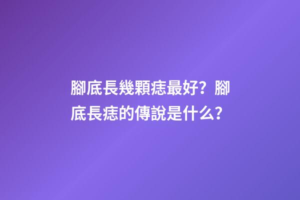 腳底長幾顆痣最好？腳底長痣的傳說是什么？