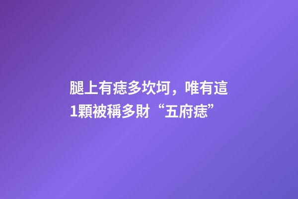 腿上有痣多坎坷，唯有這1顆被稱多財“五府痣”