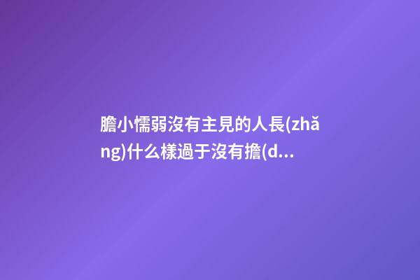 膽小懦弱沒有主見的人長(zhǎng)什么樣?過于沒有擔(dān)當(dāng)