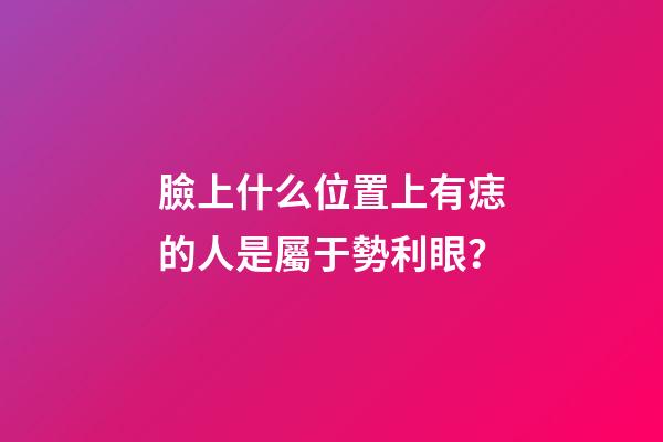 臉上什么位置上有痣的人是屬于勢利眼？