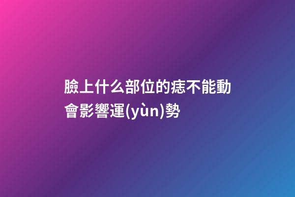 臉上什么部位的痣不能動會影響運(yùn)勢?