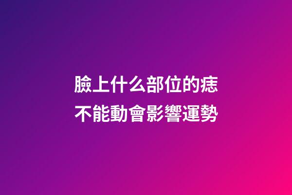 臉上什么部位的痣不能動會影響運勢?