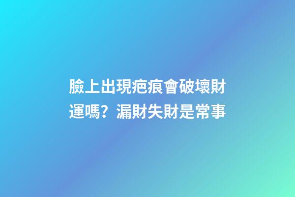 臉上出現疤痕會破壞財運嗎？漏財失財是常事