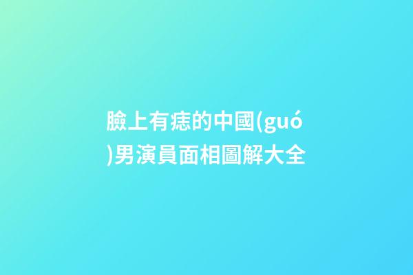臉上有痣的中國(guó)男演員面相圖解大全