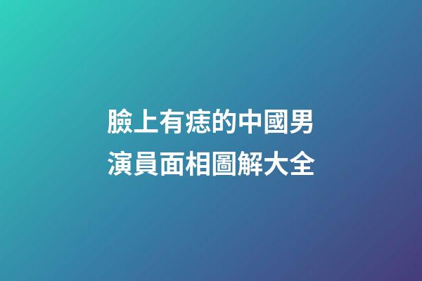 臉上有痣的中國男演員面相圖解大全