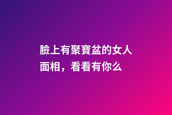 臉上有聚寶盆的女人面相，看看有你么?