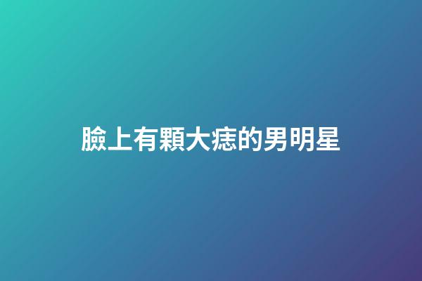 臉上有顆大痣的男明星