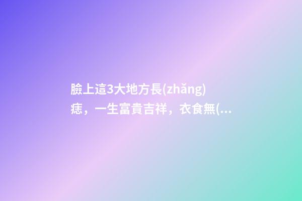 臉上這3大地方長(zhǎng)痣，一生富貴吉祥，衣食無(wú)憂！