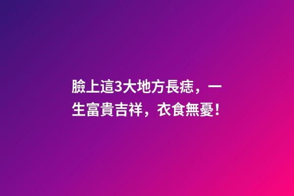 臉上這3大地方長痣，一生富貴吉祥，衣食無憂！