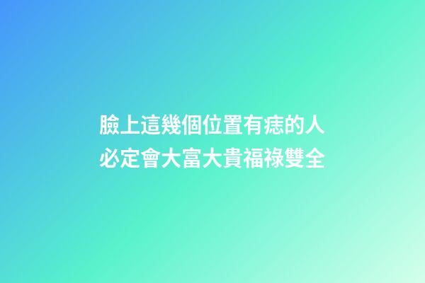 臉上這幾個位置有痣的人必定會大富大貴福祿雙全