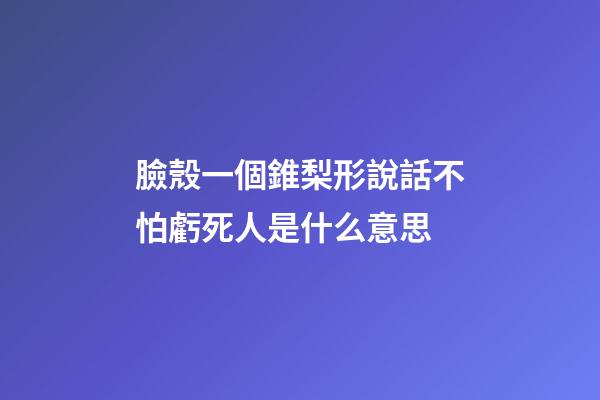 臉殼一個錐梨形說話不怕虧死人是什么意思