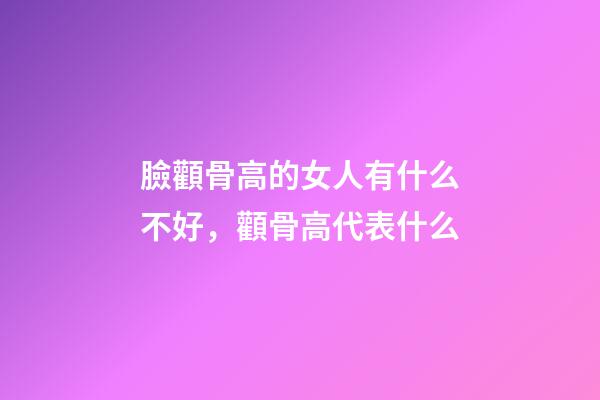 臉顴骨高的女人有什么不好，顴骨高代表什么
