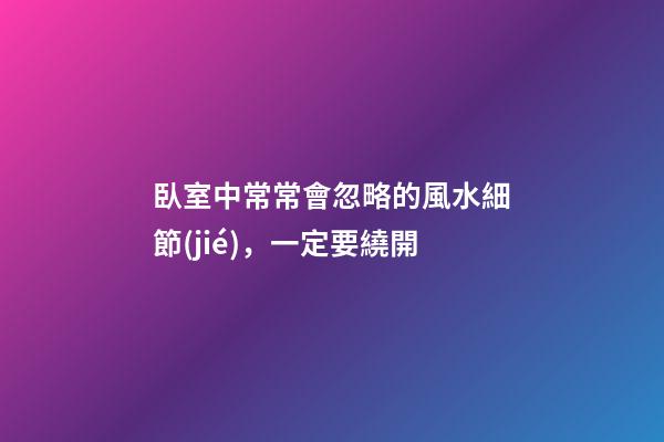 臥室中常常會忽略的風水細節(jié)，一定要繞開