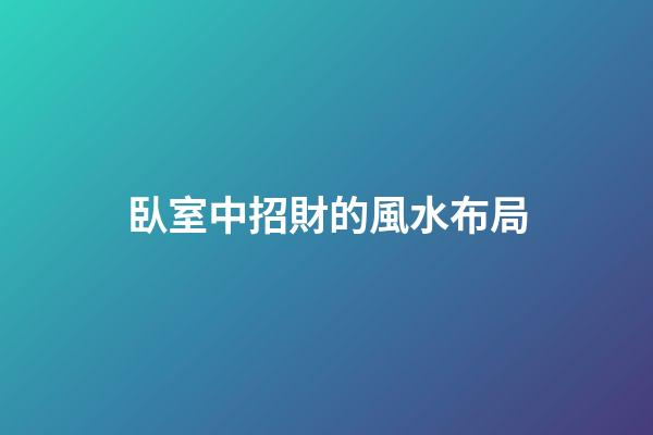 臥室中招財的風水布局