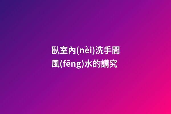 臥室內(nèi)洗手間風(fēng)水的講究