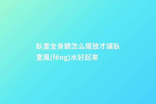 臥室全身鏡怎么擺放才讓臥室風(fēng)水好起來